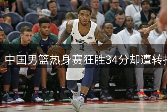 中国男篮热身赛狂胜34分却遭转播争议 收费观赛模式引球迷不满