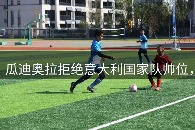 瓜迪奥拉拒绝意大利国家队帅位，足协已接触安切洛蒂